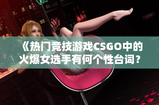 《热门竞技游戏CSGO中的火爆女选手有何个性台词？》