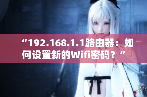 “192.168.1.1路由器：如何设置新的Wifi密码？”