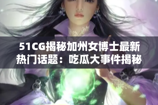 51CG揭秘加州女博士最新热门话题：吃瓜大事件揭秘