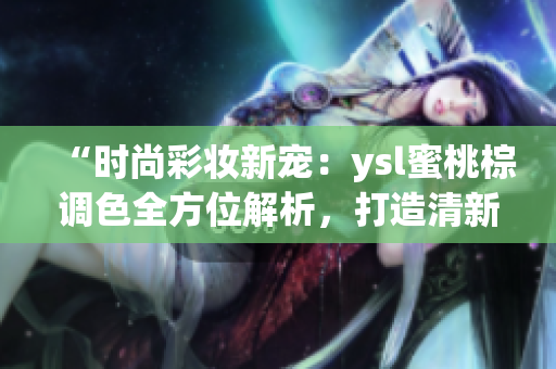 “时尚彩妆新宠：ysl蜜桃棕调色全方位解析，打造清新自然妆容”