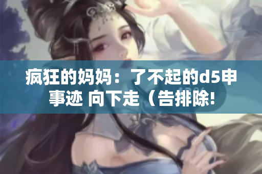 疯狂的妈妈：了不起的d5申事迹 向下走（告排除!