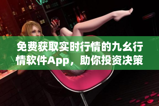 免费获取实时行情的九幺行情软件App，助你投资决策