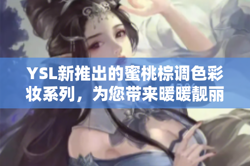 YSL新推出的蜜桃棕调色彩妆系列，为您带来暖暖靓丽妆容