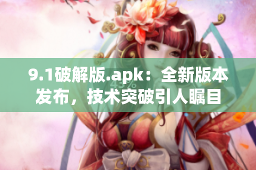 9.1破解版.apk：全新版本发布，技术突破引人瞩目