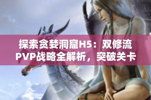 探索贪婪洞窟H5：双修流PVP战略全解析，突破关卡攻略大揭秘