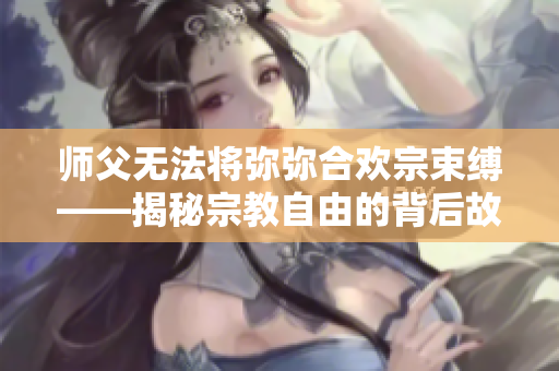 师父无法将弥弥合欢宗束缚——揭秘宗教自由的背后故事