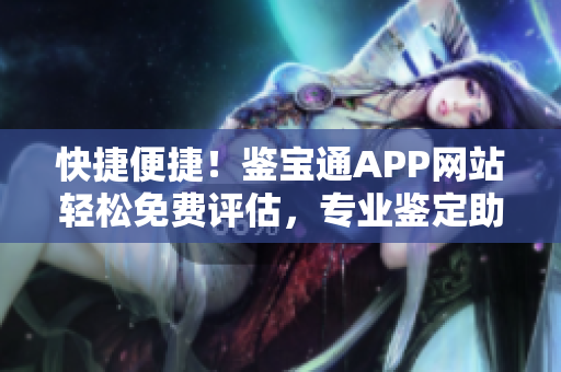 快捷便捷！鉴宝通APP网站轻松免费评估，专业鉴定助您拥有