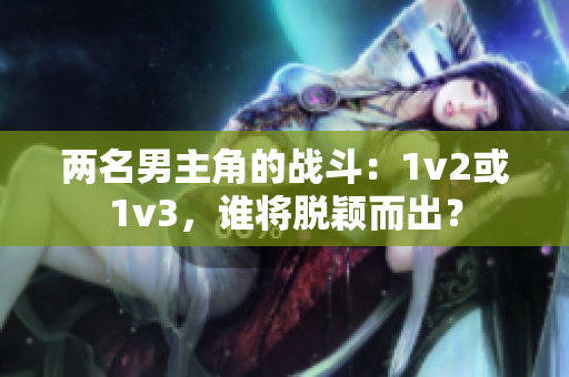 两名男主角的战斗：1v2或1v3，谁将脱颖而出？