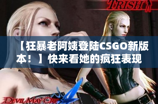 【狂暴老阿姨登陆CSGO新版本！】快来看她的疯狂表现！