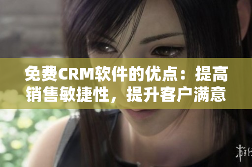 免费CRM软件的优点：提高销售敏捷性，提升客户满意度