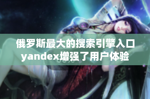 俄罗斯最大的搜索引擎入口yandex增强了用户体验