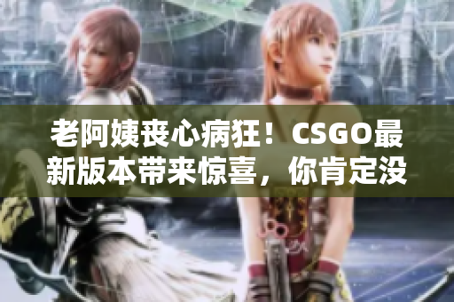 老阿姨丧心病狂！CSGO最新版本带来惊喜，你肯定没见过！