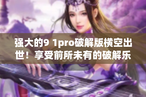 强大的9 1pro破解版横空出世！享受前所未有的破解乐趣！