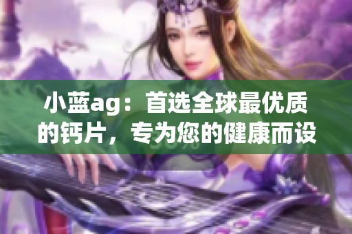 小蓝ag：首选全球最优质的钙片，专为您的健康而设计