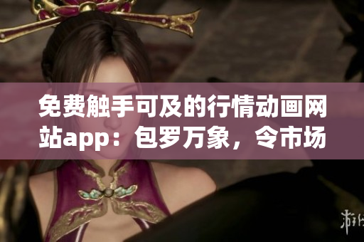 免费触手可及的行情动画网站app：包罗万象，令市场指尖动起来