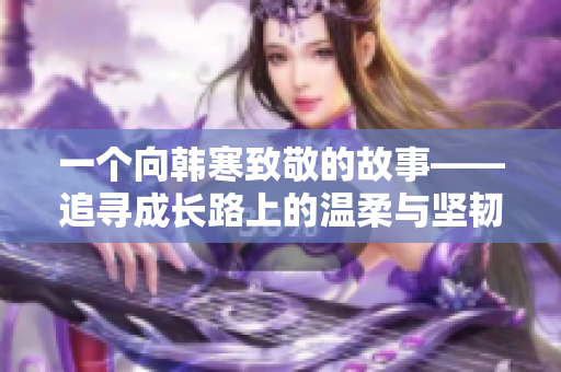 一个向韩寒致敬的故事——追寻成长路上的温柔与坚韧