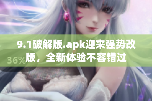 9.1破解版.apk迎来强势改版，全新体验不容错过