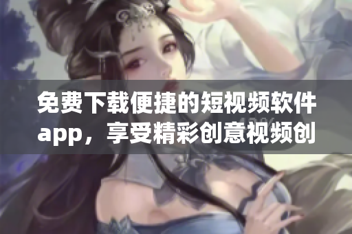 免费下载便捷的短视频软件app，享受精彩创意视频创作的乐趣