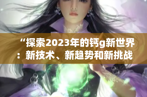 “探索2023年的钙g新世界：新技术、新趋势和新挑战”