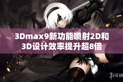 3Dmax9新功能喷射2D和3D设计效率提升超8倍