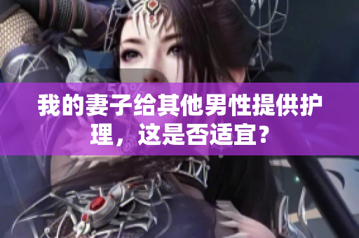 我的妻子给其他男性提供护理，这是否适宜？