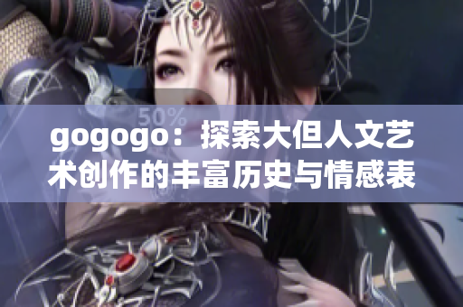 gogogo：探索大但人文艺术创作的丰富历史与情感表达