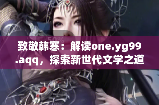 致敬韩寒：解读one.yg99.aqq，探索新世代文学之道