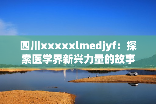 四川xxxxxlmedjyf：探索医学界新兴力量的故事