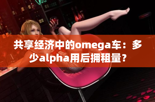 共享经济中的omega车：多少alpha用后拥租量？