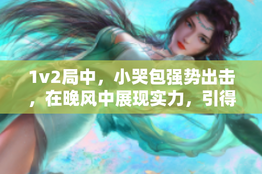 1v2局中，小哭包强势出击，在晚风中展现实力，引得网友热议。