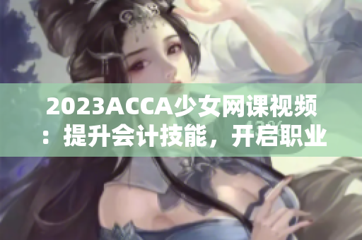 2023ACCA少女网课视频：提升会计技能，开启职业新篇章！