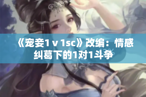 《宠妾1ⅴ1sc》改编：情感纠葛下的1对1斗争