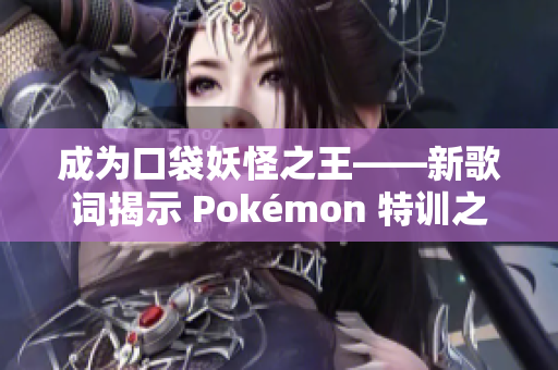 成为口袋妖怪之王——新歌词揭示 Pokémon 特训之路