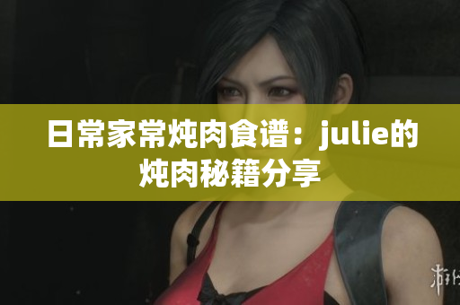 日常家常炖肉食谱：julie的炖肉秘籍分享