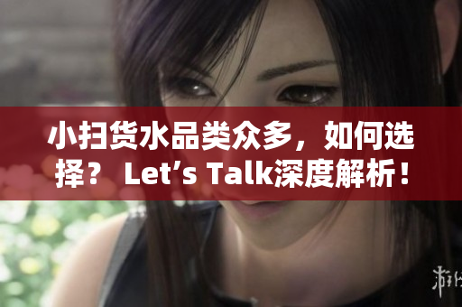 小扫货水品类众多，如何选择？ Let’s Talk深度解析！