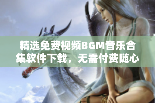 精选免费视频BGM音乐合集软件下载，无需付费随心享受