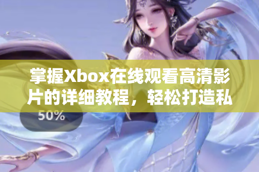 掌握Xbox在线观看高清影片的详细教程，轻松打造私人家庭影院