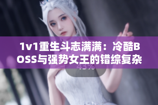 1v1重生斗志满满：冷酷BOSS与强势女王的错综复杂之战