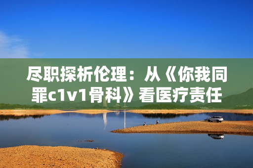 尽职探析伦理：从《你我同罪c1v1骨科》看医疗责任