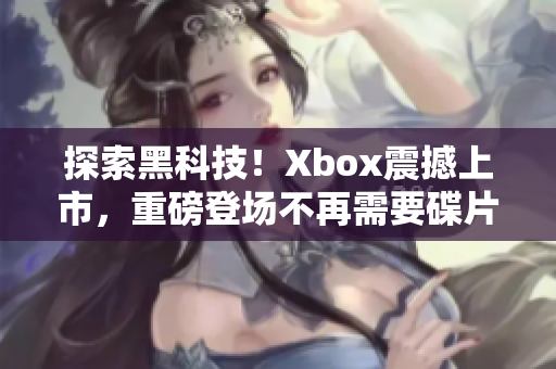 探索黑科技！Xbox震撼上市，重磅登场不再需要碟片 