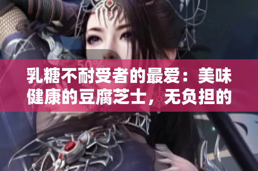 乳糖不耐受者的最爱：美味健康的豆腐芝士，无负担的美味享受