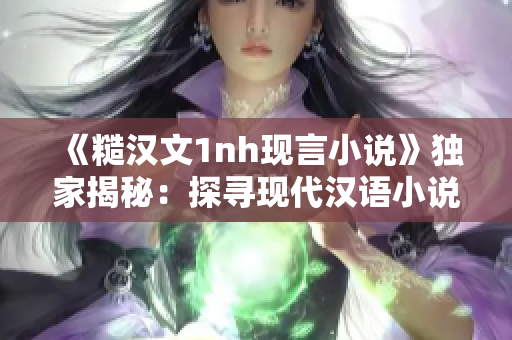 《糙汉文1nh现言小说》独家揭秘：探寻现代汉语小说之魅力