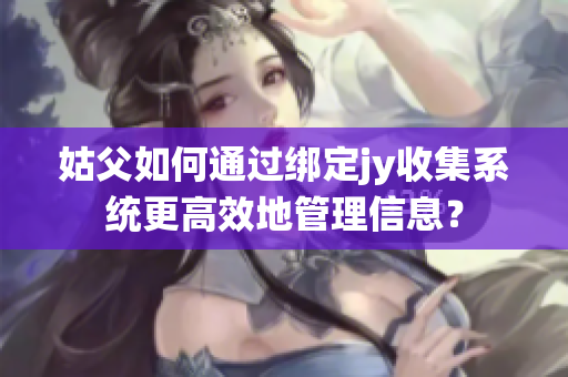 姑父如何通过绑定jy收集系统更高效地管理信息？