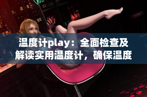 温度计play：全面检查及解读实用温度计，确保温度测量准确无误