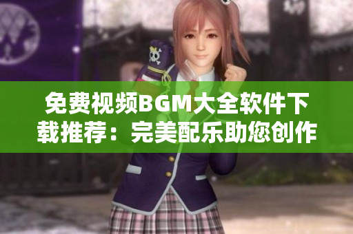 免费视频BGM大全软件下载推荐：完美配乐助您创作！