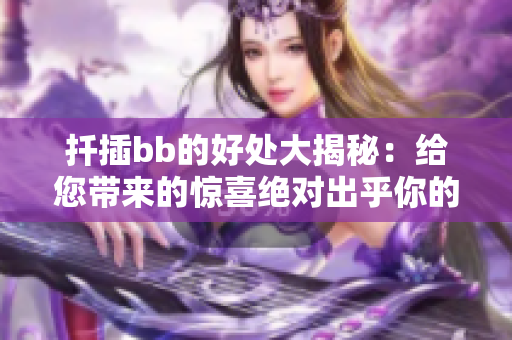 扦插bb的好处大揭秘：给您带来的惊喜绝对出乎你的想象！