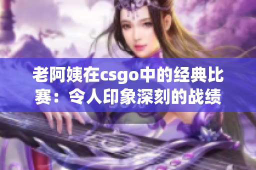 老阿姨在csgo中的经典比赛：令人印象深刻的战绩