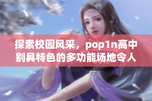 探索校园风采，pop1n高中别具特色的多功能场地令人耳目一新