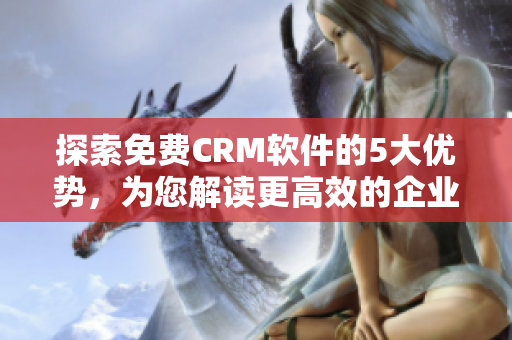 探索免费CRM软件的5大优势，为您解读更高效的企业管理工具