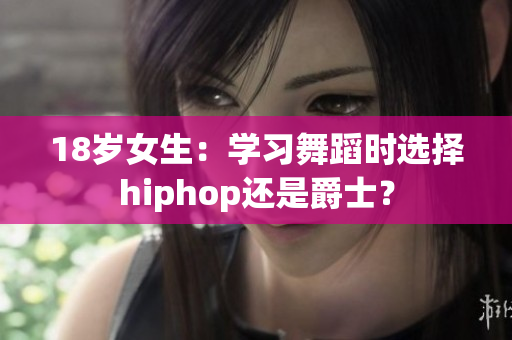 18岁女生：学习舞蹈时选择hiphop还是爵士？